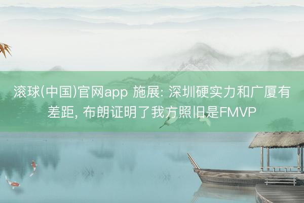 滚球(中国)官网app 施展: 深圳硬实力和广厦有差距， 布朗证明了我方照旧是FMVP
