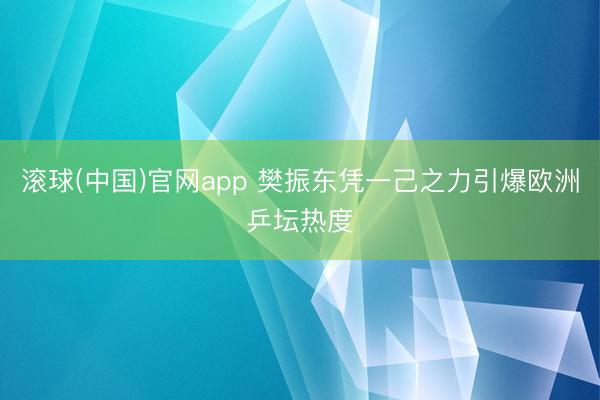 滚球(中国)官网app 樊振东凭一己之力引爆欧洲乒坛热度