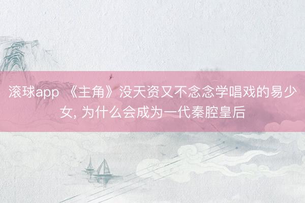 滚球app 《主角》没天资又不念念学唱戏的易少女， 为什么会成为一代秦腔皇后