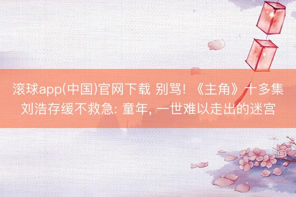 滚球app(中国)官网下载 别骂! 《主角》十多集刘浩存缓不救急: 童年， 一世难以走出的迷宫