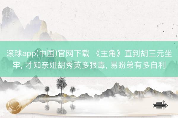 滚球app(中国)官网下载 《主角》直到胡三元坐牢， 才知亲姐胡秀英多狠毒， 易盼弟有多自利
