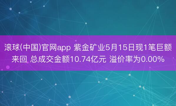 滚球(中国)官网app 紫金矿业5月15日现1笔巨额来回 总成交金额10.74亿元 溢价率为0.00%