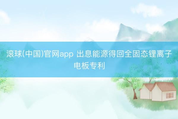 滚球(中国)官网app 出息能源得回全固态锂离子电板专利