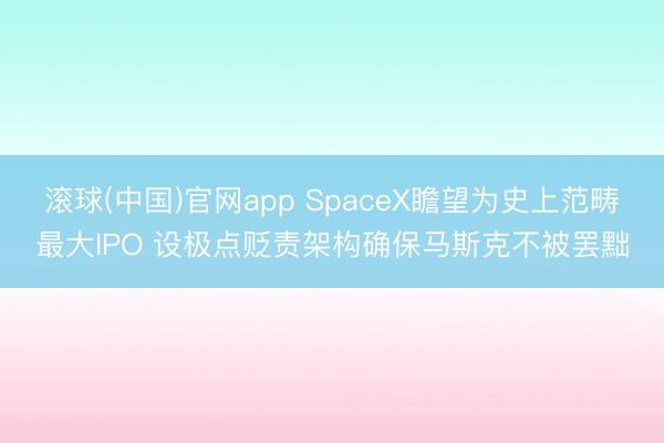 滚球(中国)官网app SpaceX瞻望为史上范畴最大IPO 设极点贬责架构确保马斯克不被罢黜