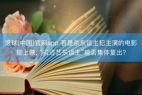 滚球(中国)官网app 若是杀东谈主犯主演的电影能上映, “劣迹