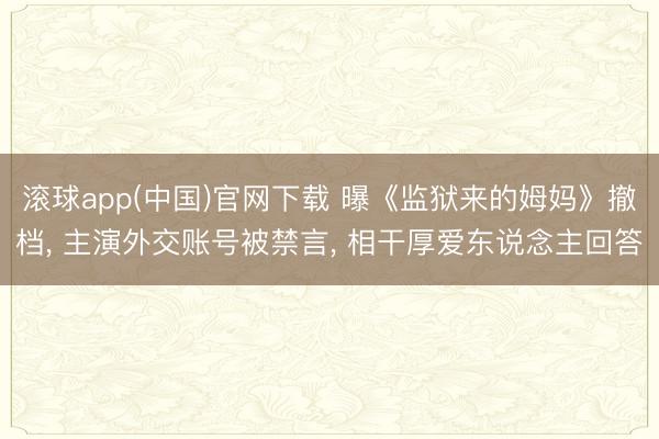 滚球app(中国)官网下载 曝《监狱来的姆妈》撤档, 主演外