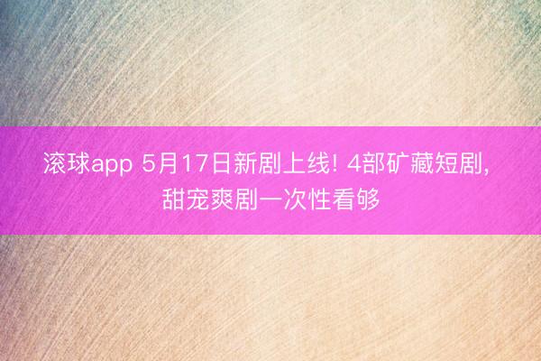 滚球app 5月17日新剧上线! 4部矿藏短剧, 甜宠爽剧一次性
