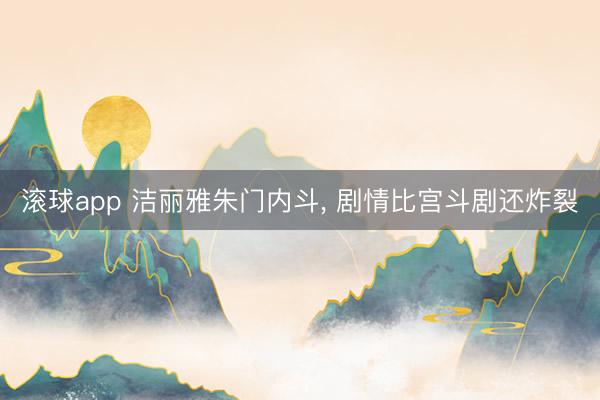 滚球app 洁丽雅朱门内斗, 剧情比宫斗剧还炸裂