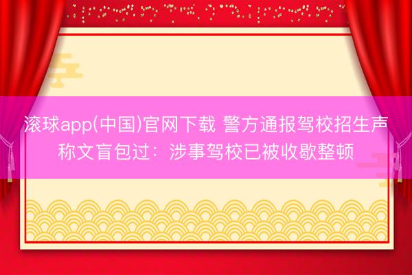 滚球app(中国)官网下载 警方通报驾校招生声称文盲包过：涉事驾校已被收歇整顿