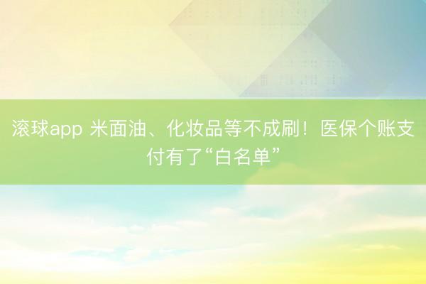 滚球app 米面油、化妆品等不成刷！医保个账支付有了“白名单”