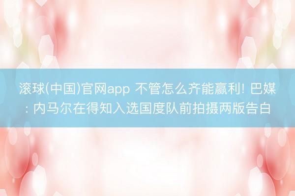 滚球(中国)官网app 不管怎么齐能赢利! 巴媒: 内马尔在得知入选国度队前拍摄两版告白