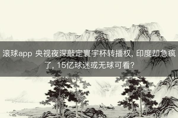 滚球app 央视夜深敲定寰宇杯转播权， 印度却急疯了， 15亿球迷或无球可看?