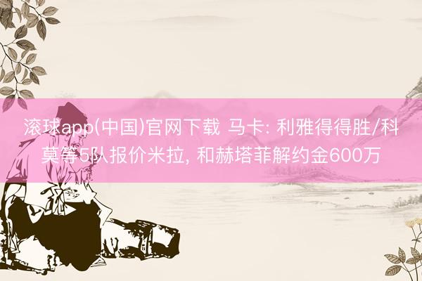 滚球app(中国)官网下载 马卡: 利雅得得胜/科莫等5队报价米拉， 和赫塔菲解约金600万