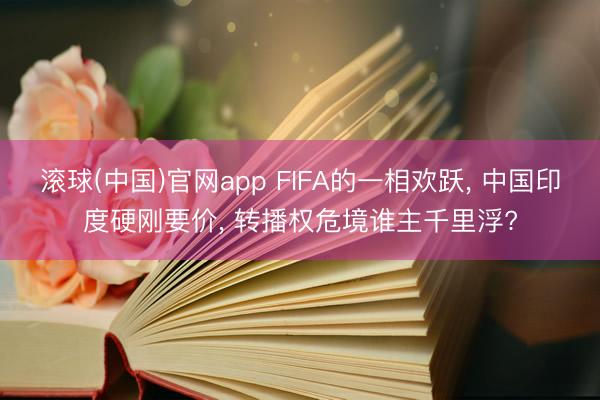 滚球(中国)官网app FIFA的一相欢跃， 中国印度硬刚要价， 转播权危境谁主千里浮?
