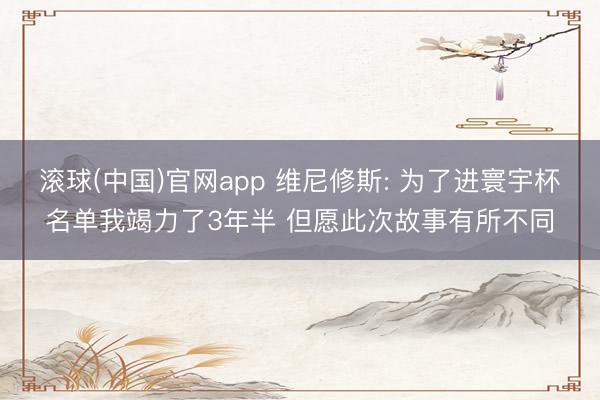 滚球(中国)官网app 维尼修斯: 为了进寰宇杯名单我竭力了3年半 但愿此次故事有所不同