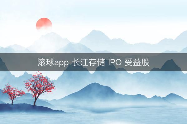 滚球app 长江存储 IPO 受益股
