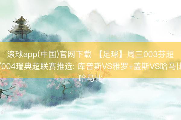 滚球app(中国)官网下载 【足球】周三003芬超/004瑞典超联赛推选: 库普斯VS雅罗+盖斯VS哈马比