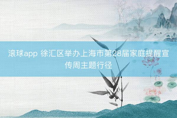 滚球app 徐汇区举办上海市第28届家庭提醒宣传周主题行径