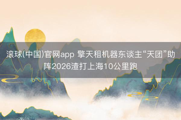 滚球(中国)官网app 擎天租机器东谈主“天团”助阵2026渣打上海10公里跑