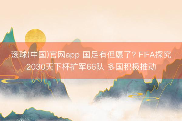 滚球(中国)官网app 国足有但愿了? FIFA探究2030天下杯扩军66队 多国积极推动