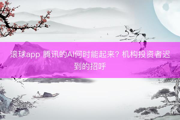 滚球app 腾讯的AI何时能起来? 机构投资者迟到的招呼