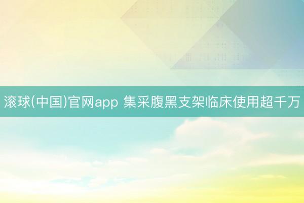 滚球(中国)官网app 集采腹黑支架临床使用超千万