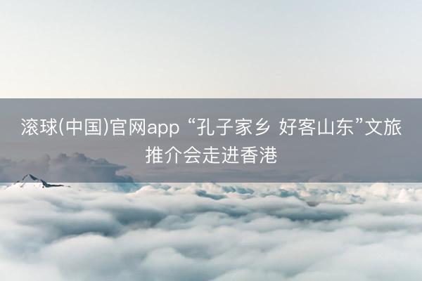 滚球(中国)官网app “孔子家乡 好客山东”文旅推介会走进香港