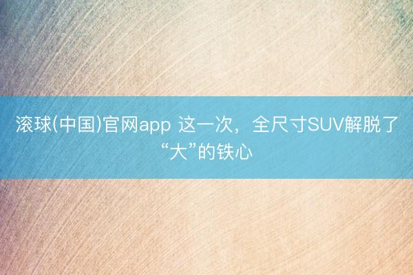 滚球(中国)官网app 这一次，全尺寸SUV解脱了“大”的铁心