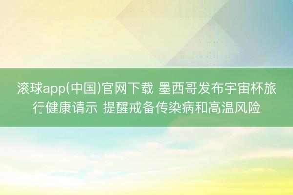 滚球app(中国)官网下载 墨西哥发布宇宙杯旅行健康请示 提醒戒备传染病和高温风险