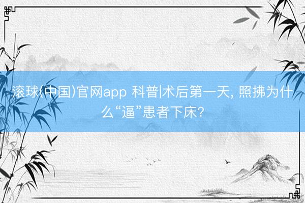 滚球(中国)官网app 科普|术后第一天, 照拂为什么“逼”患者下床?