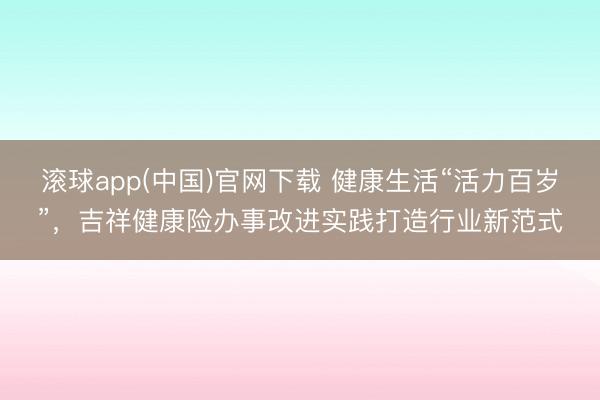 滚球app(中国)官网下载 健康生活“活力百岁”，吉祥健康险办事改进实践打造行业新范式