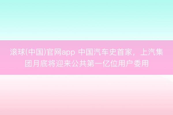 滚球(中国)官网app 中国汽车史首家，上汽集团月底将迎来公共第一亿位用户委用