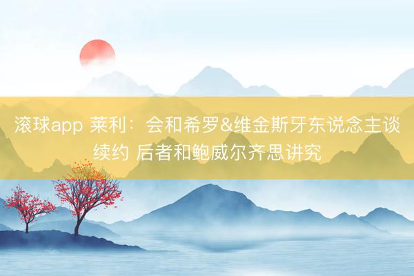 滚球app 莱利：会和希罗&维金斯牙东说念主谈续约 后者和鲍威尔齐思讲究