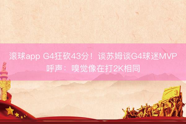 滚球app G4狂砍43分！谈苏姆谈G4球迷MVP呼声：嗅觉像在打2K相同