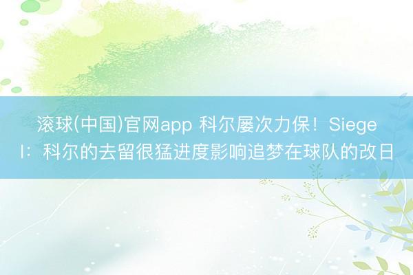 滚球(中国)官网app 科尔屡次力保！Siegel：科尔的去留很猛进度影响追梦在球队的改日