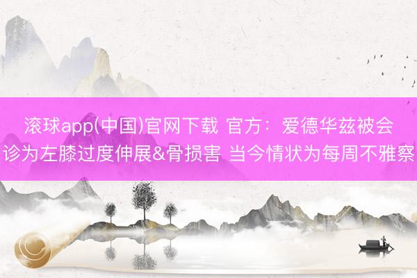 滚球app(中国)官网下载 官方：爱德华兹被会诊为左膝过度伸展&骨损害 当今情状为每周不雅察
