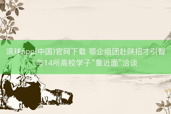 滚球app(中国)官网下载 鄂企组团赴陕招才引智 与14所高校学子“靠近面”洽谈