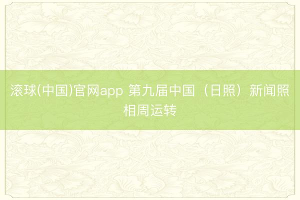 滚球(中国)官网app 第九届中国（日照）新闻照相周运转