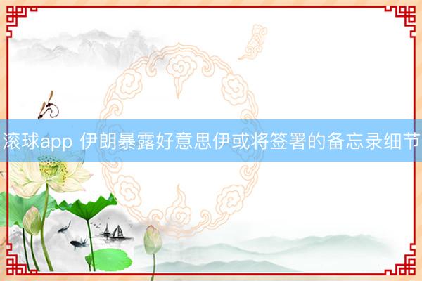 滚球app 伊朗暴露好意思伊或将签署的备忘录细节
