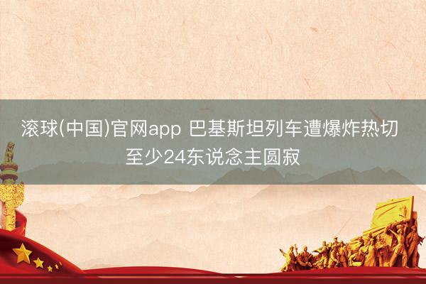 滚球(中国)官网app 巴基斯坦列车遭爆炸热切 至少24东说念主圆寂