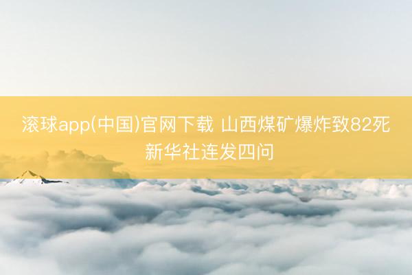 滚球app(中国)官网下载 山西煤矿爆炸致82死 新华社连发四问