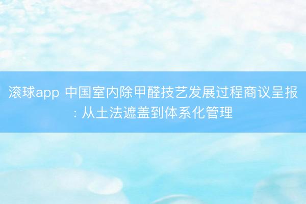滚球app 中国室内除甲醛技艺发展过程商议呈报: 从土法遮盖到体系化管理