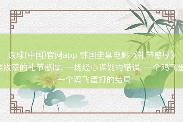 滚球(中国)官网app 韩国圭臬电影《礼节憨厚》: 一个出类拔萃的礼节憨厚， 一场经心谋划的错误， 一个鸡飞蛋打的结局
