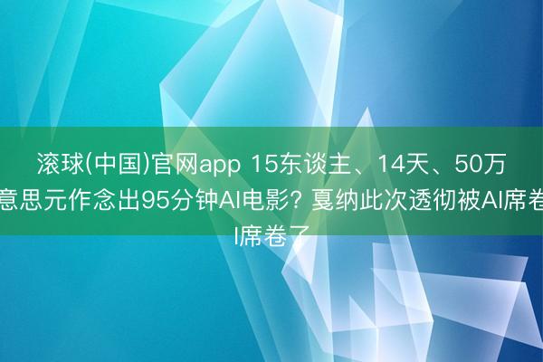 滚球(中国)官网app 15东谈主、14天、50万好意思元作念出95分钟AI电影? 戛纳此次透彻被AI席卷了
