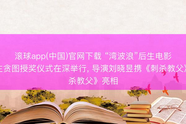 滚球app(中国)官网下载 “湾波浪”后生电影东谈主贪图授奖仪式在深举行， 导演刘晓昱携《刺杀教父》亮相