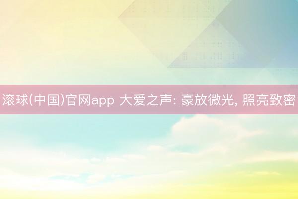 滚球(中国)官网app 大爱之声: 豪放微光， 照亮致密