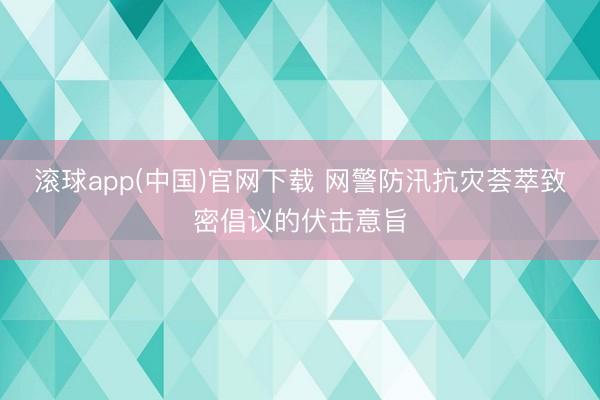 滚球app(中国)官网下载 网警防汛抗灾荟萃致密倡议的伏击意旨