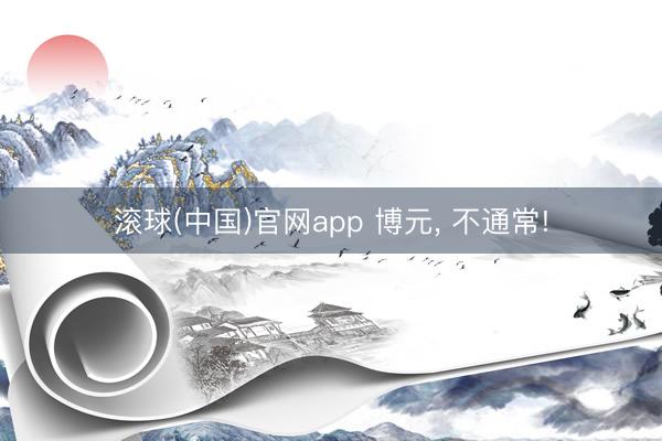 滚球(中国)官网app 博元， 不通常!