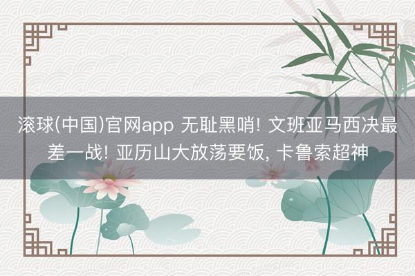 滚球(中国)官网app 无耻黑哨! 文班亚马西决最差一战! 亚历山大放荡要饭， 卡鲁索超神
