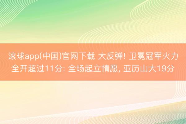 滚球app(中国)官网下载 大反弹! 卫冕冠军火力全开超过11分: 全场起立情愿， 亚历山大19分